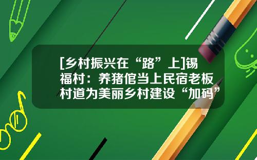 [乡村振兴在“路”上]锡福村：养猪倌当上民宿老板 村道为美丽乡村建设“加码”