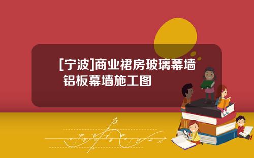 [宁波]商业裙房玻璃幕墙+铝板幕墙施工图