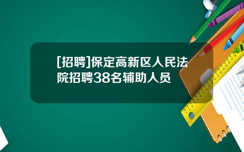 [招聘]保定高新区人民法院招聘38名辅助人员