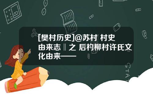 [樊村历史]@苏村 村史由来志‖之 后杓柳村许氏文化由来——