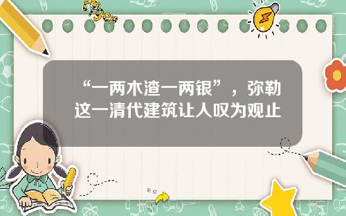 “一两木渣一两银”，弥勒这一清代建筑让人叹为观止