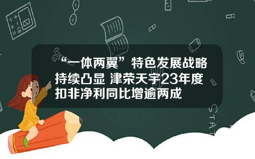 “一体两翼”特色发展战略持续凸显 津荣天宇23年度扣非净利同比增逾两成