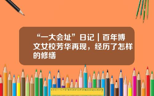 “一大会址”日记｜百年博文女校芳华再现，经历了怎样的修缮