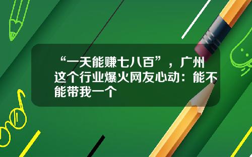 “一天能赚七八百”，广州这个行业爆火网友心动：能不能带我一个