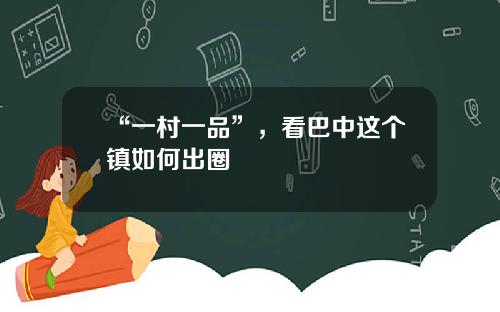 “一村一品”，看巴中这个镇如何出圈