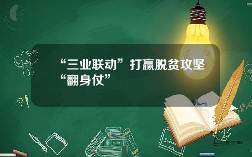 “三业联动”打赢脱贫攻坚“翻身仗”