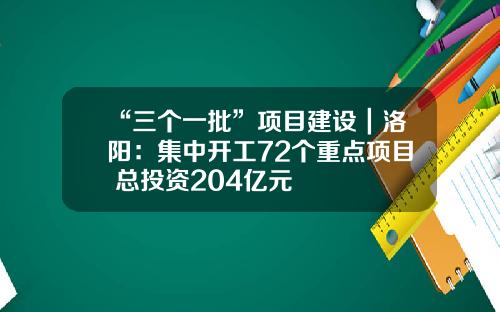 “三个一批”项目建设｜洛阳：集中开工72个重点项目 总投资204亿元