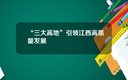 “三大高地”引领江西高质量发展