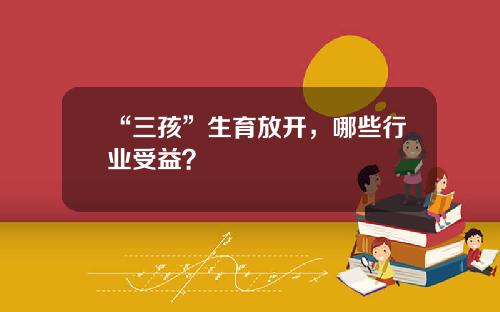 “三孩”生育放开，哪些行业受益？