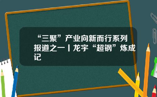 “三聚”产业向新而行系列报道之一丨龙宇“超钢”炼成记