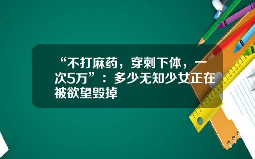 “不打麻药，穿刺下体，一次5万”：多少无知少女正在被欲望毁掉