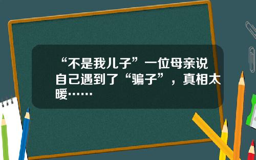 “不是我儿子”一位母亲说自己遇到了“骗子”，真相太暖……