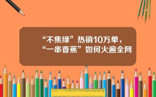 “不焦绿”热销10万单，“一串香蕉”如何火遍全网