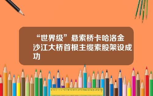 “世界级”悬索桥卡哈洛金沙江大桥首根主缆索股架设成功