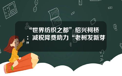 “世界纺织之都”绍兴柯桥：减税降费助力“老树发新芽”