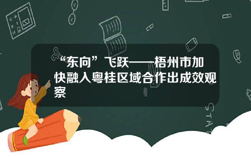 “东向”飞跃——梧州市加快融入粤桂区域合作出成效观察
