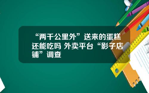 “两千公里外”送来的蛋糕还能吃吗 外卖平台“影子店铺”调查