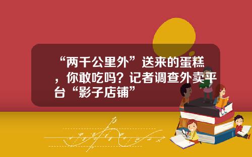 “两千公里外”送来的蛋糕，你敢吃吗？记者调查外卖平台“影子店铺”