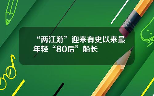 “两江游”迎来有史以来最年轻“80后”船长