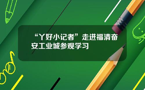 “丫好小记者”走进福清奋安工业城参观学习