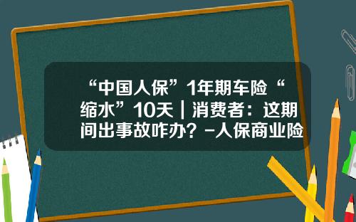 “中国人保”1年期车险“缩水”10天｜消费者：这期间出事故咋办？-人保商业险多少钱一年.
