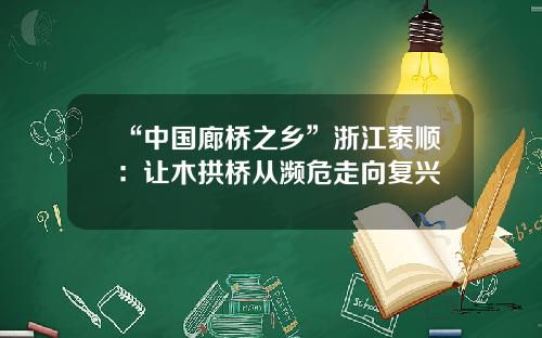 “中国廊桥之乡”浙江泰顺：让木拱桥从濒危走向复兴