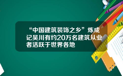 “中国建筑装饰之乡”炼成记吴川有约20万名建筑从业者活跃于世界各地