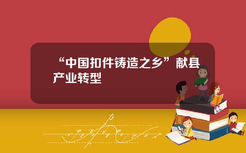 “中国扣件铸造之乡”献县产业转型