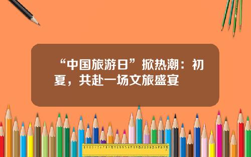 “中国旅游日”掀热潮：初夏，共赴一场文旅盛宴