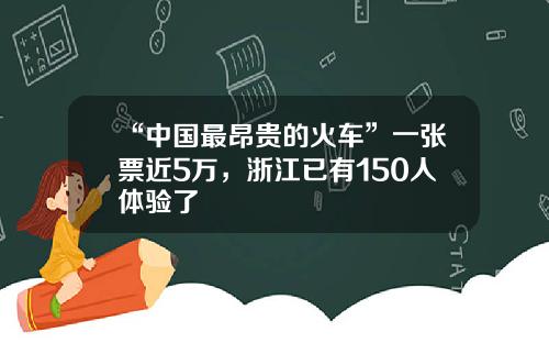 “中国最昂贵的火车”一张票近5万，浙江已有150人体验了