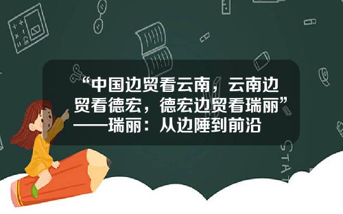 “中国边贸看云南，云南边贸看德宏，德宏边贸看瑞丽”——瑞丽：从边陲到前沿