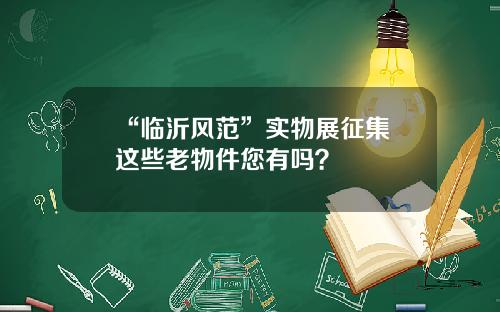 “临沂风范”实物展征集 这些老物件您有吗？