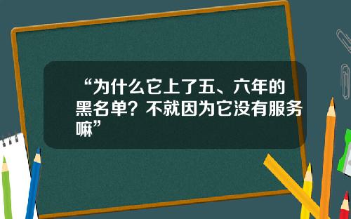 “为什么它上了五、六年的黑名单？不就因为它没有服务嘛”