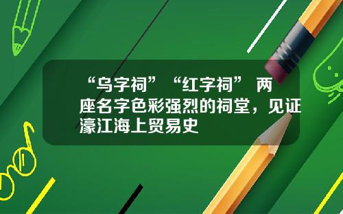 “乌字祠”“红字祠” 两座名字色彩强烈的祠堂，见证濠江海上贸易史