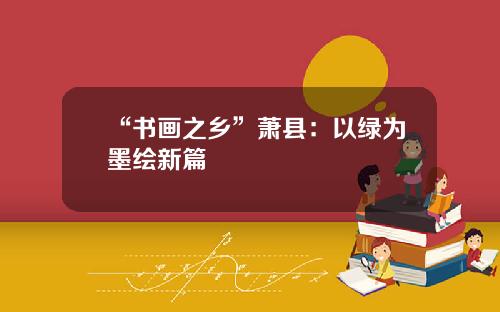 “书画之乡”萧县：以绿为墨绘新篇