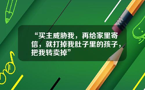 “买主威胁我，再给家里寄信，就打掉我肚子里的孩子，把我转卖掉”
