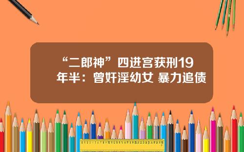 “二郎神”四进宫获刑19年半：曾奸淫幼女 暴力追债