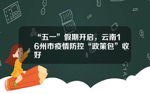 “五一”假期开启，云南16州市疫情防控“政策包”收好