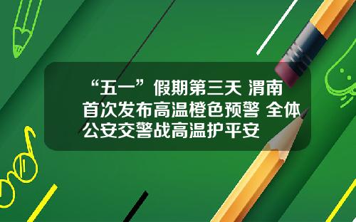 “五一”假期第三天 渭南首次发布高温橙色预警 全体公安交警战高温护平安