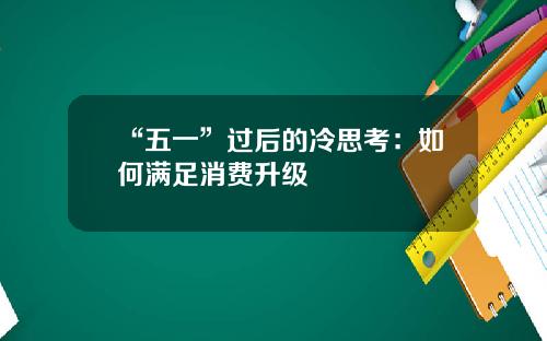 “五一”过后的冷思考：如何满足消费升级