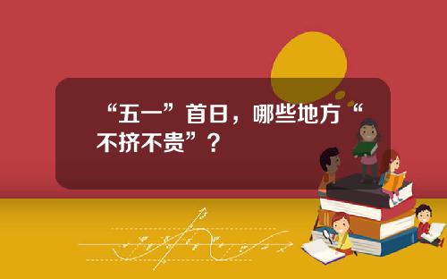 “五一”首日，哪些地方“不挤不贵”？