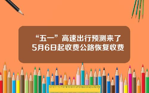 “五一”高速出行预测来了5月6日起收费公路恢复收费
