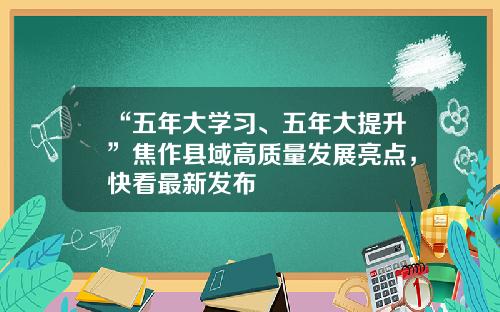 “五年大学习、五年大提升”焦作县域高质量发展亮点，快看最新发布