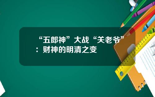 “五郎神”大战“关老爷”：财神的明清之变