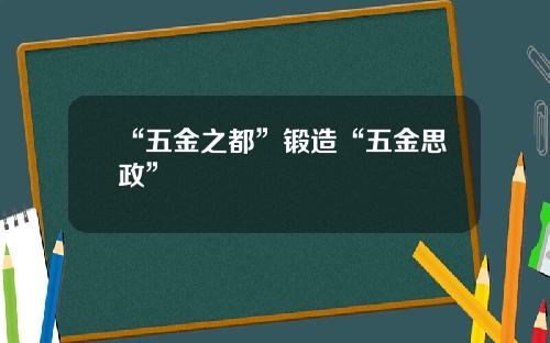 “五金之都”锻造“五金思政”