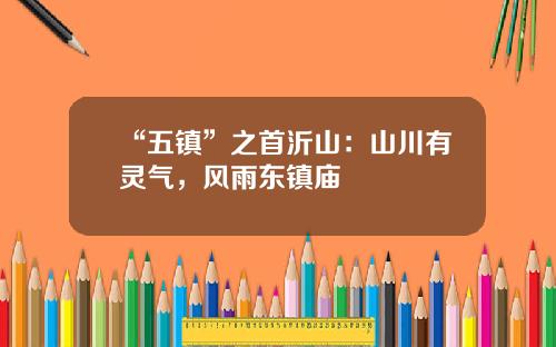 “五镇”之首沂山：山川有灵气，风雨东镇庙