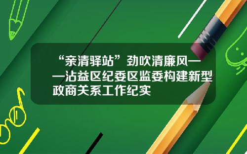 “亲清驿站”劲吹清廉风——沾益区纪委区监委构建新型政商关系工作纪实