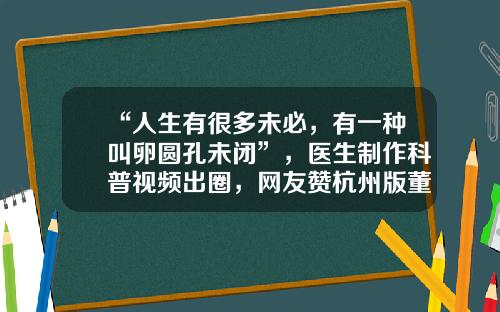 “人生有很多未必，有一种叫卵圆孔未闭”，医生制作科普视频出圈，网友赞杭州版董宇辉