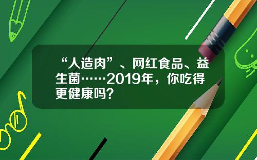 “人造肉”、网红食品、益生菌……2019年，你吃得更健康吗？