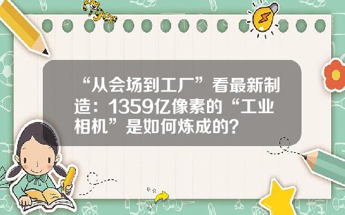 “从会场到工厂”看最新制造：1359亿像素的“工业相机”是如何炼成的？
